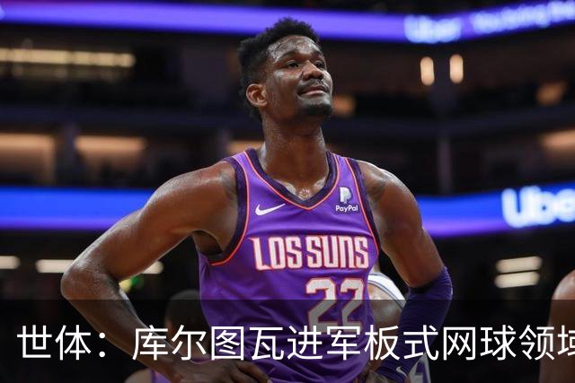 世体：库尔图瓦进军板式网球领域，未来渴望投资NBA与NFL