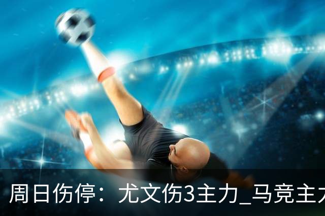 周日伤停：尤文伤3主力 马竞主力前锋出战成疑