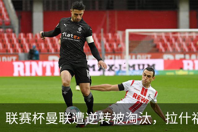 联赛杯曼联遭逆转被淘汰，拉什福德回归，“红魔”的病却更糟了